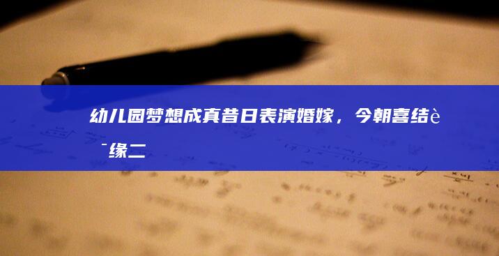 幼儿园梦想成真：昔日表演婚嫁，今朝喜结良缘二十一年后感人一刻